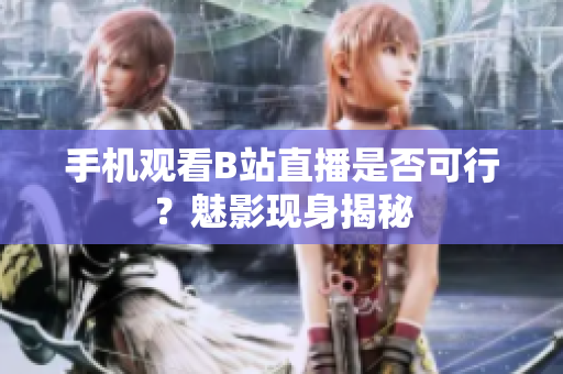 手机观看B站直播是否可行？魅影现身揭秘