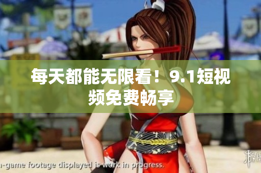 每天都能无限看！9.1短视频免费畅享