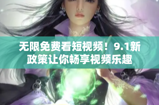 无限免费看短视频！9.1新政策让你畅享视频乐趣