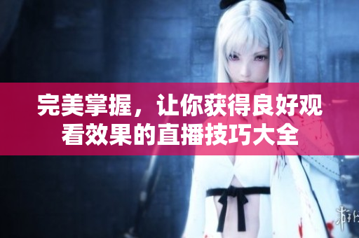 完美掌握，让你获得良好观看效果的直播技巧大全
