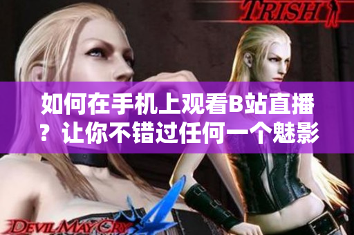 如何在手机上观看B站直播？让你不错过任何一个魅影！