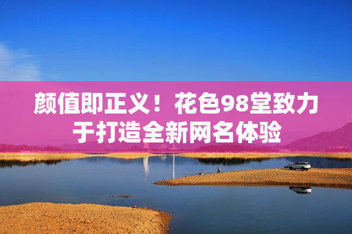 颜值即正义！花色98堂致力于打造全新网名体验