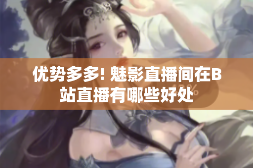 优势多多! 魅影直播间在B站直播有哪些好处
