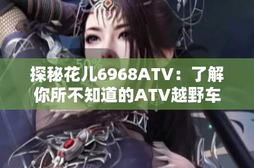 探秘花儿6968ATV：了解你所不知道的ATV越野车