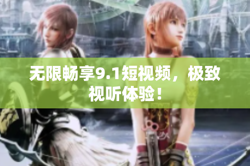 无限畅享9.1短视频，极致视听体验！