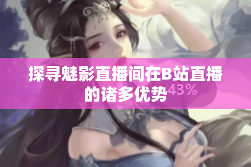 探寻魅影直播间在B站直播的诸多优势