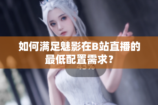 如何满足魅影在B站直播的最低配置需求？