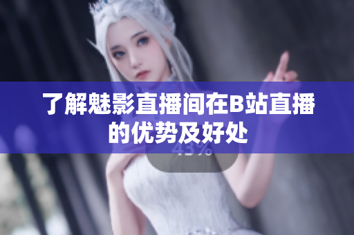 了解魅影直播间在B站直播的优势及好处