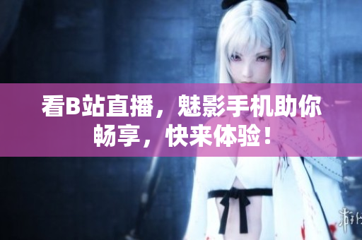 看B站直播，魅影手机助你畅享，快来体验！