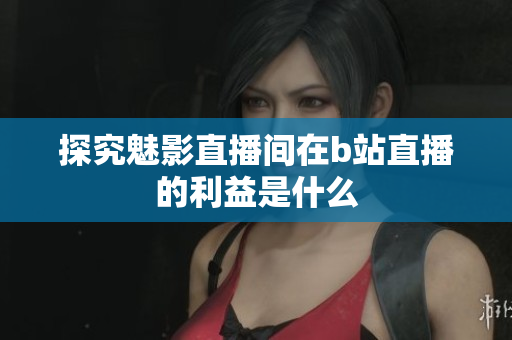 探究魅影直播间在b站直播的利益是什么