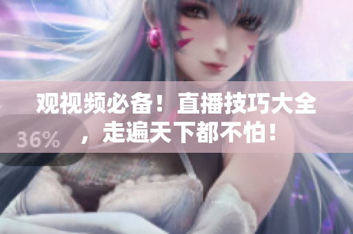 观视频必备！直播技巧大全，走遍天下都不怕！
