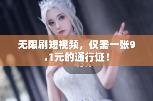 无限刷短视频，仅需一张9.1元的通行证！
