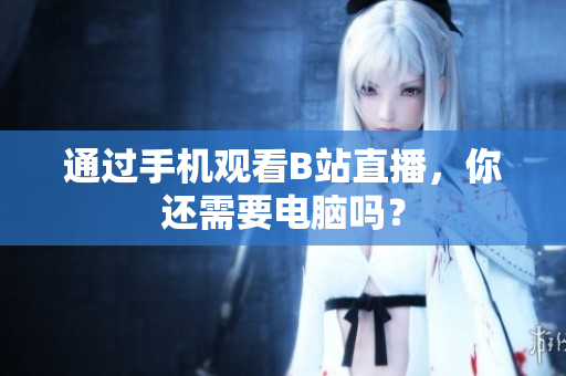 通过手机观看B站直播，你还需要电脑吗？