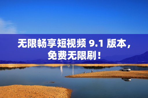 无限畅享短视频 9.1 版本，免费无限刷！