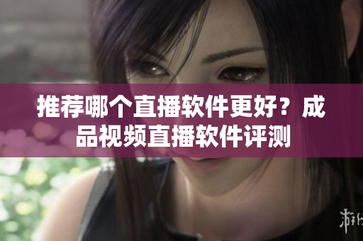 推荐哪个直播软件更好？成品视频直播软件评测