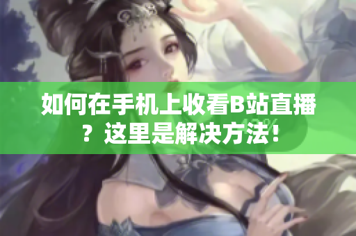 如何在手机上收看B站直播？这里是解决方法！