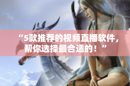 “5款推荐的视频直播软件，帮你选择最合适的！”