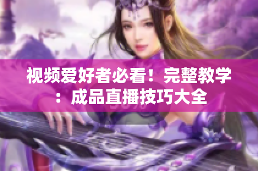 视频爱好者必看！完整教学：成品直播技巧大全