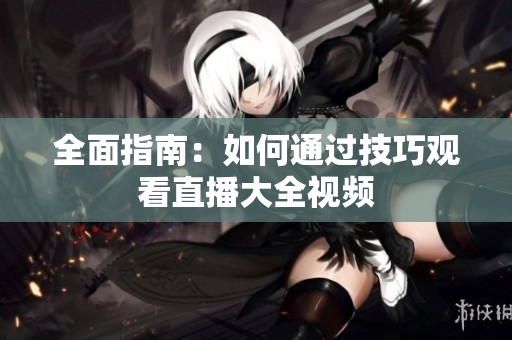 全面指南：如何通过技巧观看直播大全视频