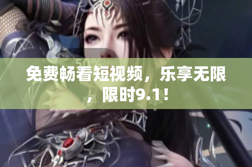 免费畅看短视频，乐享无限，限时9.1！