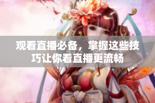 观看直播必备，掌握这些技巧让你看直播更流畅