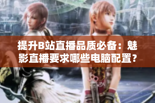 提升B站直播品质必备：魅影直播要求哪些电脑配置？