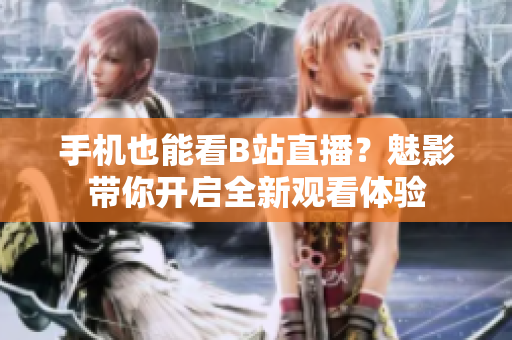 手机也能看B站直播？魅影带你开启全新观看体验
