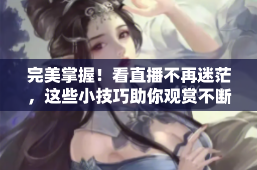 完美掌握！看直播不再迷茫，这些小技巧助你观赏不断优化