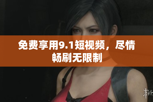 免费享用9.1短视频，尽情畅刷无限制