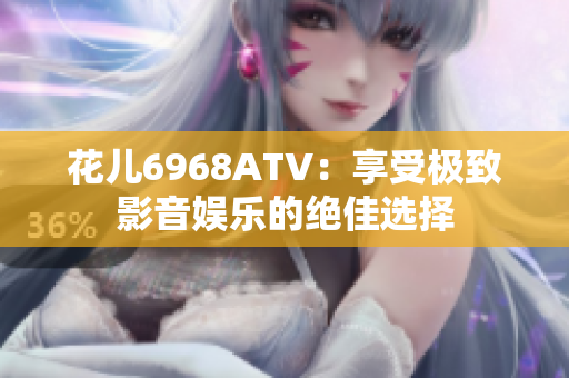 花儿6968ATV：享受极致影音娱乐的绝佳选择