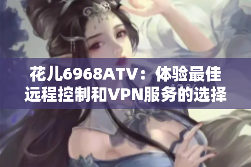 花儿6968ATV：体验最佳远程控制和VPN服务的选择
