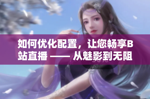 如何优化配置，让您畅享B站直播 —— 从魅影到无阻