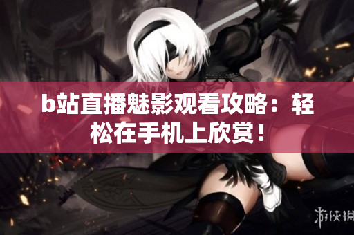 b站直播魅影观看攻略：轻松在手机上欣赏！