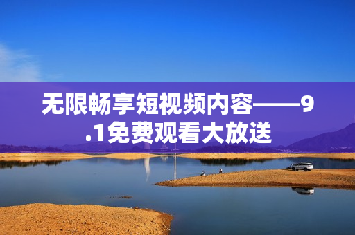 无限畅享短视频内容——9.1免费观看大放送