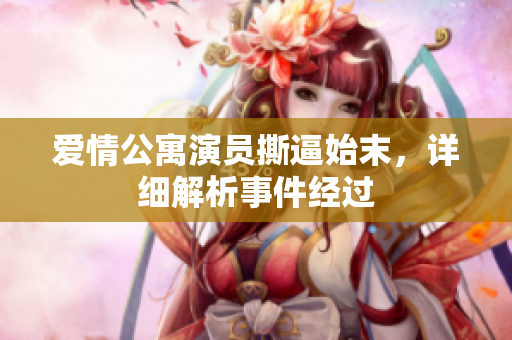爱情公寓演员撕逼始末，详细解析事件经过