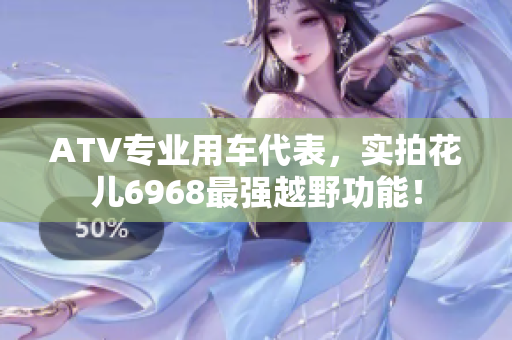 ATV专业用车代表，实拍花儿6968最强越野功能！