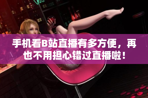 手机看B站直播有多方便，再也不用担心错过直播啦！
