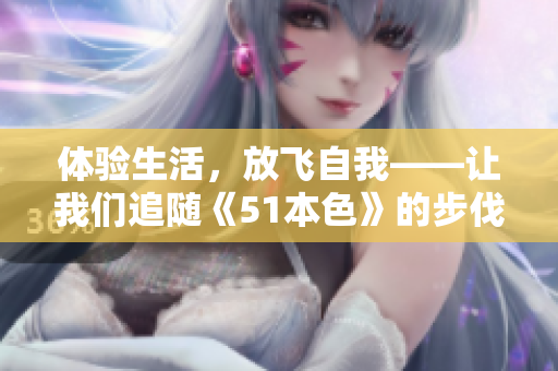 体验生活，放飞自我——让我们追随《51本色》的步伐！