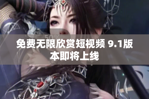 免费无限欣赏短视频 9.1版本即将上线