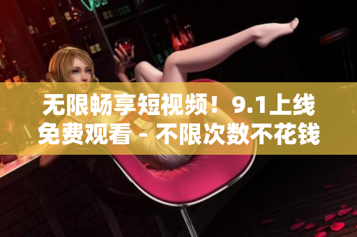 无限畅享短视频！9.1上线免费观看 - 不限次数不花钱