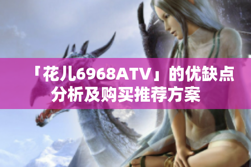 「花儿6968ATV」的优缺点分析及购买推荐方案