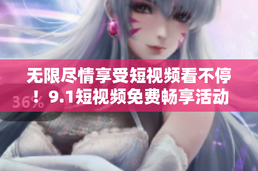无限尽情享受短视频看不停！9.1短视频免费畅享活动