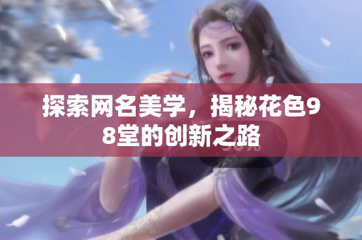 探索网名美学，揭秘花色98堂的创新之路