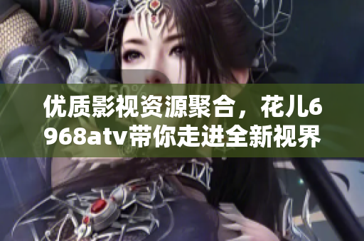 优质影视资源聚合，花儿6968atv带你走进全新视界