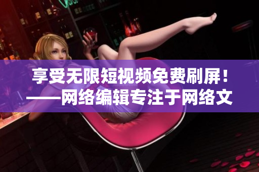 享受无限短视频免费刷屏！——网络编辑专注于网络文章写作