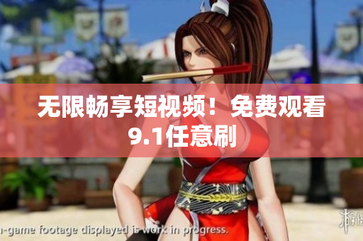 无限畅享短视频！免费观看9.1任意刷