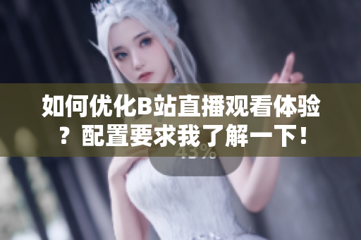 如何优化B站直播观看体验？配置要求我了解一下！