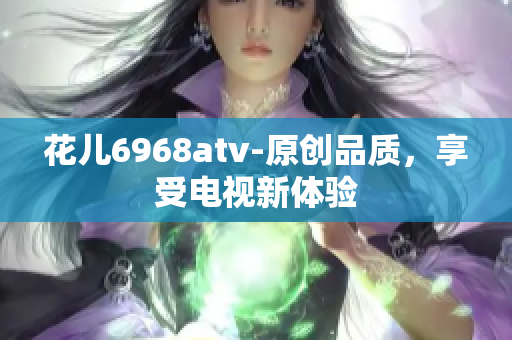花儿6968atv-原创品质，享受电视新体验
