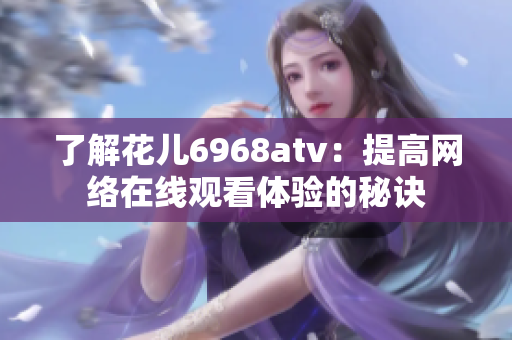 了解花儿6968atv：提高网络在线观看体验的秘诀