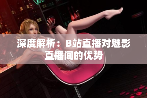 深度解析：B站直播对魅影直播间的优势